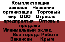 Комплектовщик  заказов › Название организации ­ Торговый мир, ООО › Отрасль предприятия ­ Оптовые продажи › Минимальный оклад ­ 28 000 - Все города Работа » Вакансии   . Крым,Бахчисарай